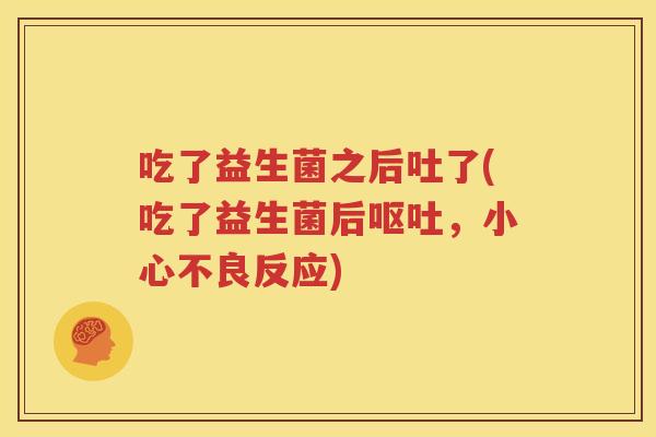 吃了益生菌之后吐了(吃了益生菌后呕吐，小心不良反应)