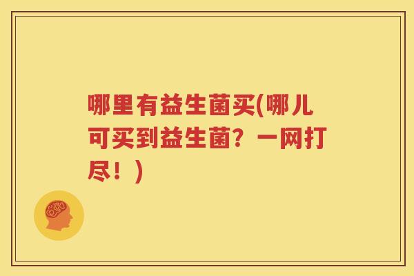 哪里有益生菌买(哪儿可买到益生菌？一网打尽！)