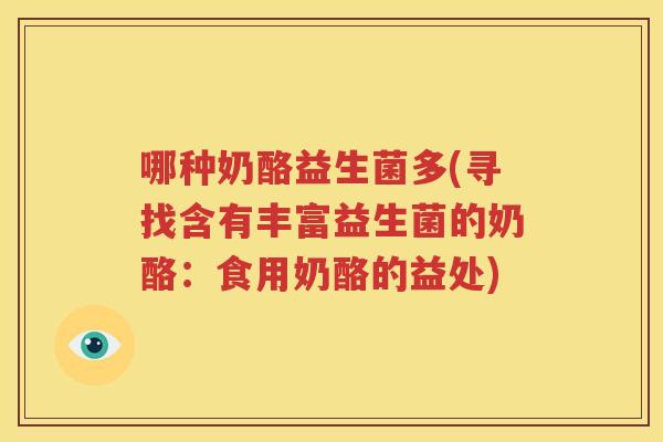 哪种奶酪益生菌多(寻找含有丰富益生菌的奶酪：食用奶酪的益处)
