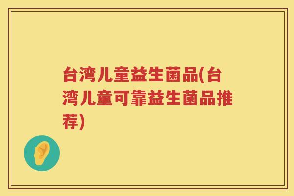 台湾儿童益生菌品(台湾儿童可靠益生菌品推荐)