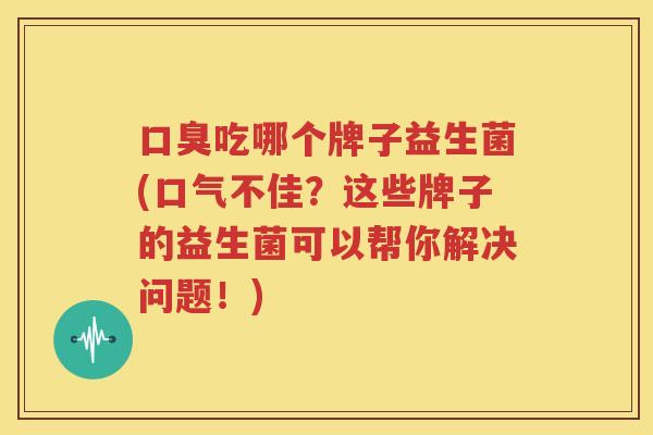 口臭吃哪个牌子益生菌(口气不佳？这些牌子的益生菌可以帮你解决问题！)