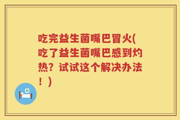 吃完益生菌嘴巴冒火(吃了益生菌嘴巴感到灼热？试试这个解决办法！)