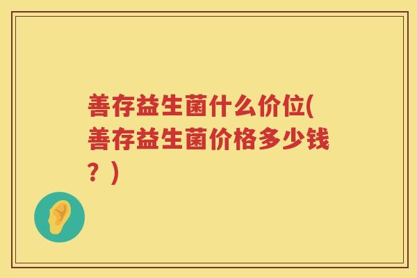 善存益生菌什么价位(善存益生菌价格多少钱？)