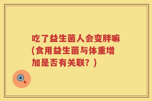 吃了益生菌人会变胖嘛(食用益生菌与体重增加是否有关联？)