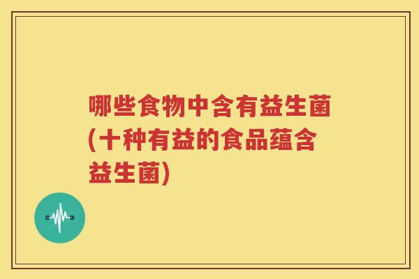哪些食物中含有益生菌(十种有益的食品蕴含益生菌)