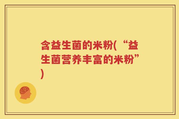 含益生菌的米粉(“益生菌营养丰富的米粉”)
