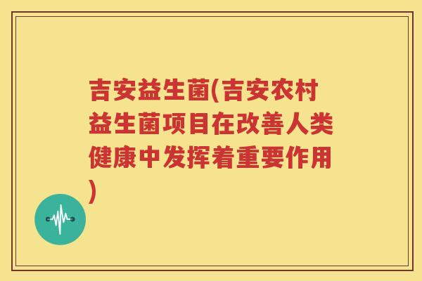 吉安益生菌(吉安农村益生菌项目在改善人类健康中发挥着重要作用)