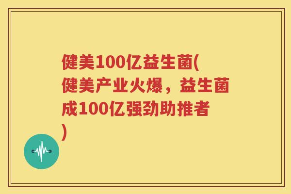健美100亿益生菌(健美产业火爆，益生菌成100亿强劲助推者)