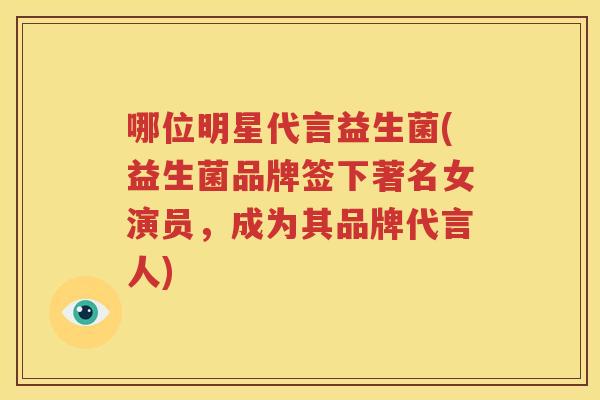 哪位明星代言益生菌(益生菌品牌签下著名女演员，成为其品牌代言人)