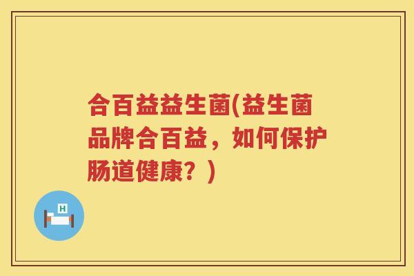 合百益益生菌(益生菌品牌合百益，如何保护肠道健康？)