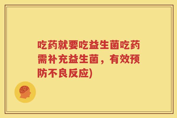 吃药就要吃益生菌吃药需补充益生菌，有效预防不良反应)