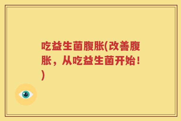 吃益生菌腹胀(改善腹胀，从吃益生菌开始！)