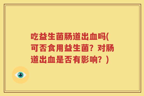 吃益生菌肠道出血吗(可否食用益生菌？对肠道出血是否有影响？)