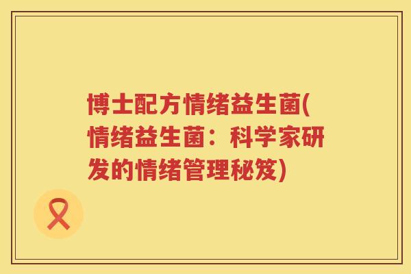 博士配方情绪益生菌(情绪益生菌：科学家研发的情绪管理秘笈)