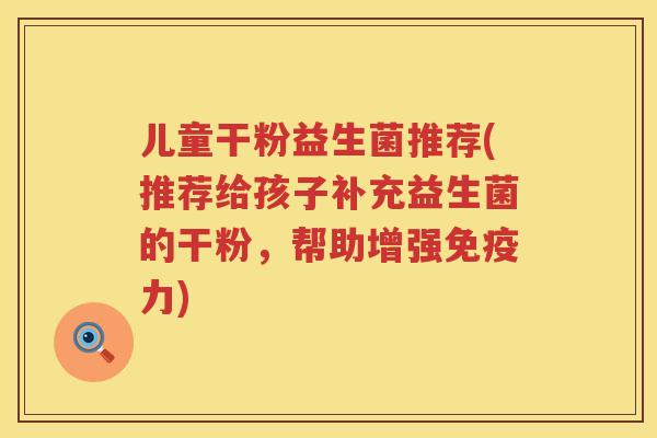儿童干粉益生菌推荐(推荐给孩子补充益生菌的干粉，帮助增强免疫力)