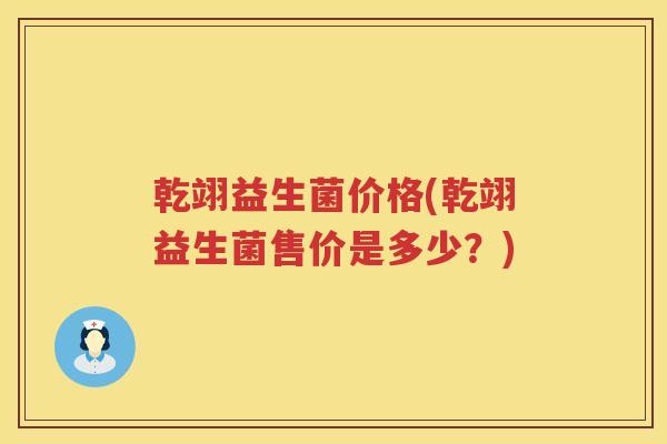 乾翊益生菌价格(乾翊益生菌售价是多少？)
