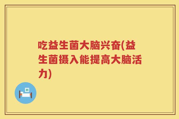 吃益生菌大脑兴奋(益生菌摄入能提高大脑活力)