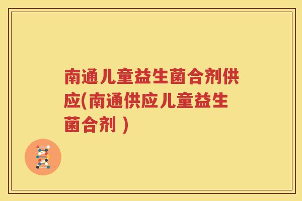 南通儿童益生菌合剂供应(南通供应儿童益生菌合剂 )