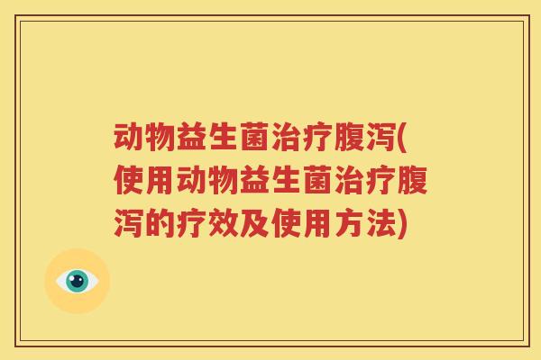 动物益生菌治疗腹泻(使用动物益生菌治疗腹泻的疗效及使用方法)