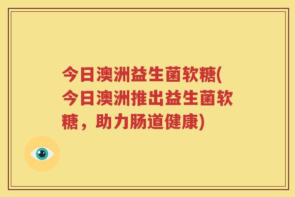 今日澳洲益生菌软糖(今日澳洲推出益生菌软糖，助力肠道健康)