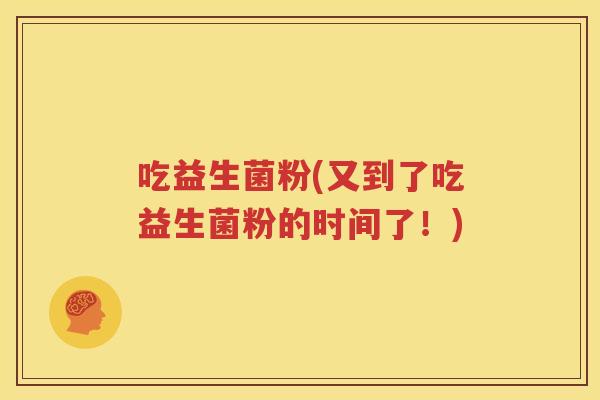 吃益生菌粉(又到了吃益生菌粉的时间了！)