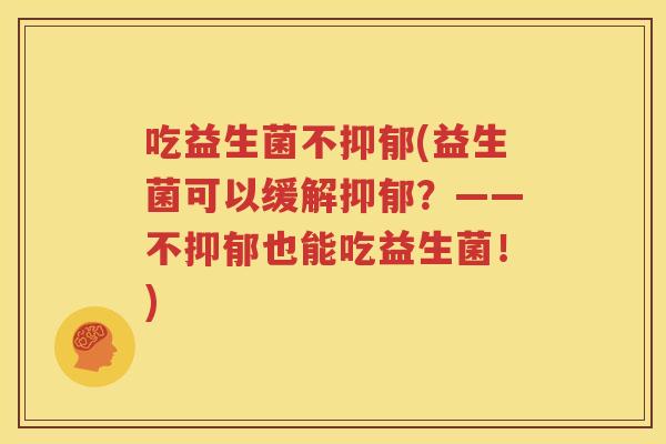 吃益生菌不抑郁(益生菌可以缓解抑郁？——不抑郁也能吃益生菌！)