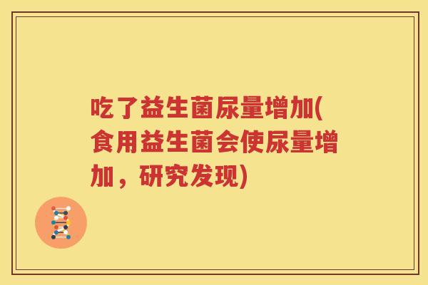 吃了益生菌尿量增加(食用益生菌会使尿量增加，研究发现)