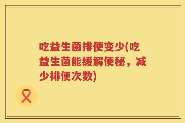 吃益生菌排便变少(吃益生菌能缓解便秘，减少排便次数)