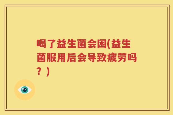喝了益生菌会困(益生菌服用后会导致疲劳吗？)