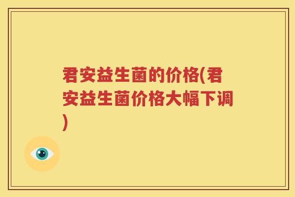 君安益生菌的价格(君安益生菌价格大幅下调)
