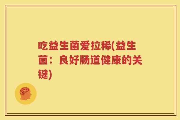 吃益生菌爱拉稀(益生菌：良好肠道健康的关键)