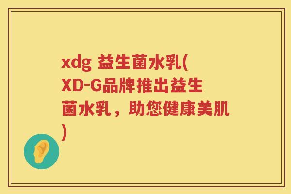 xdg 益生菌水乳(XD-G品牌推出益生菌水乳，助您健康美肌)