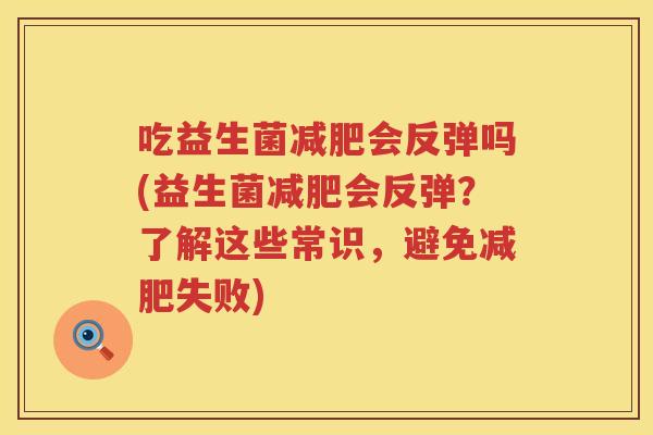 吃益生菌减肥会反弹吗(益生菌减肥会反弹？了解这些常识，避免减肥失败)