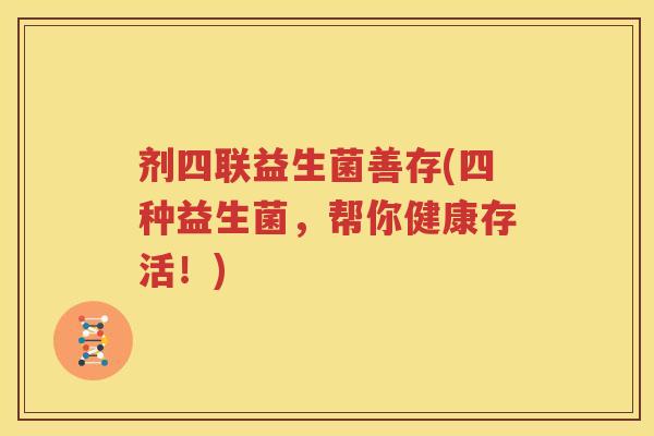 剂四联益生菌善存(四种益生菌，帮你健康存活！)