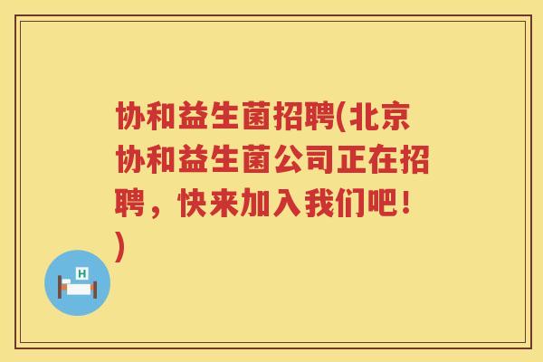 协和益生菌招聘(北京协和益生菌公司正在招聘，快来加入我们吧！)
