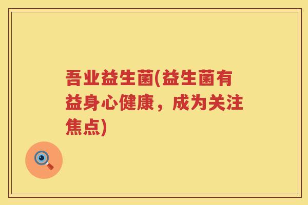 吾业益生菌(益生菌有益身心健康，成为关注焦点)