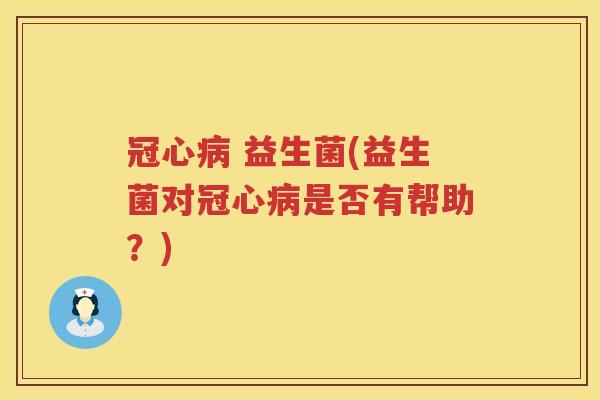 冠心病 益生菌(益生菌对冠心病是否有帮助？)