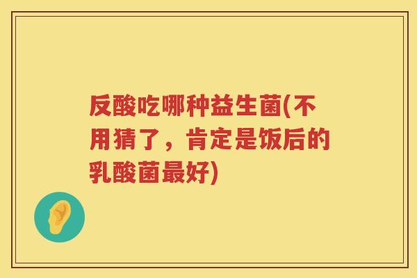 反酸吃哪种益生菌(不用猜了，肯定是饭后的乳酸菌最好)