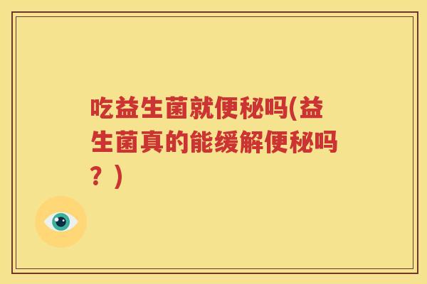 吃益生菌就便秘吗(益生菌真的能缓解便秘吗？)