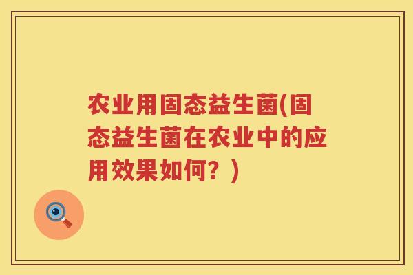 农业用固态益生菌(固态益生菌在农业中的应用效果如何？)
