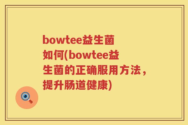 bowtee益生菌 如何(bowtee益生菌的正确服用方法，提升肠道健康)
