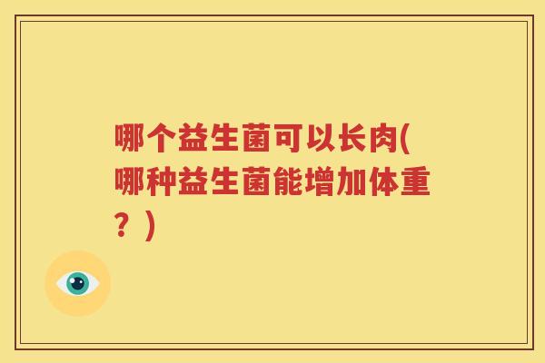 哪个益生菌可以长肉(哪种益生菌能增加体重？)