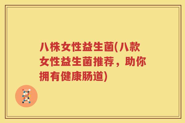 八株女性益生菌(八款女性益生菌推荐，助你拥有健康肠道)