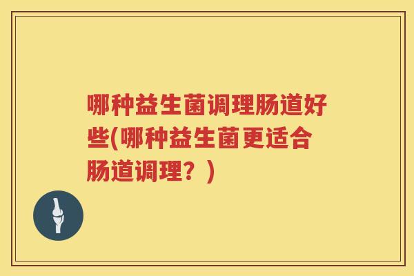 哪种益生菌调理肠道好些(哪种益生菌更适合肠道调理？)