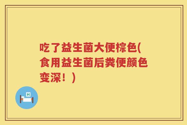 吃了益生菌大便棕色(食用益生菌后粪便颜色变深！)