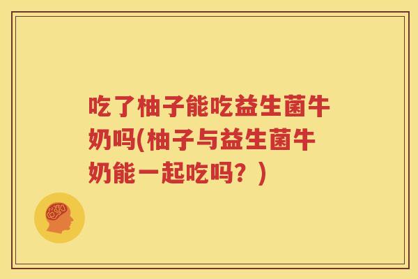 吃了柚子能吃益生菌牛奶吗(柚子与益生菌牛奶能一起吃吗？)