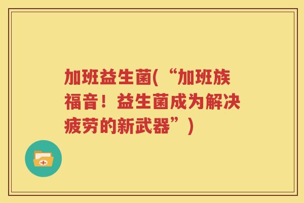 加班益生菌(“加班族福音！益生菌成为解决疲劳的新武器”)