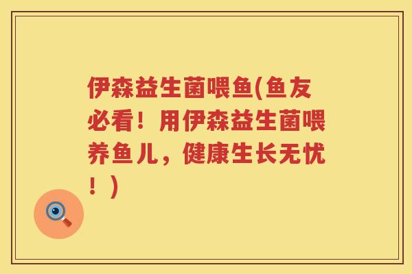 伊森益生菌喂鱼(鱼友必看！用伊森益生菌喂养鱼儿，健康生长无忧！)