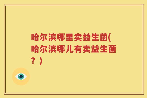 哈尔滨哪里卖益生菌(哈尔滨哪儿有卖益生菌？)