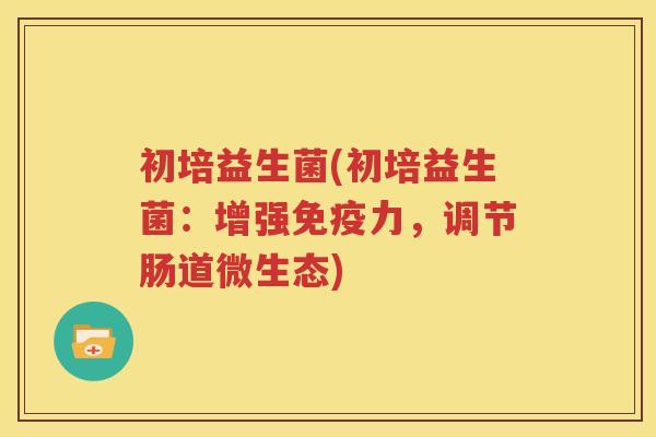 初培益生菌(初培益生菌：增强免疫力，调节肠道微生态)